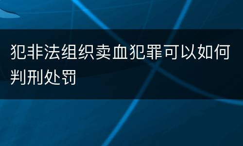 犯非法组织卖血犯罪可以如何判刑处罚