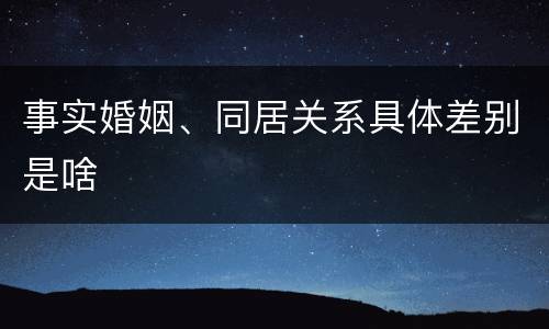 事实婚姻、同居关系具体差别是啥