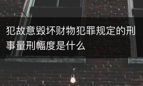 犯故意毁坏财物犯罪规定的刑事量刑幅度是什么