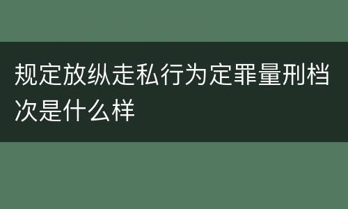 规定放纵走私行为定罪量刑档次是什么样