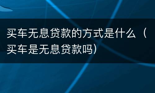 买车无息贷款的方式是什么（买车是无息贷款吗）