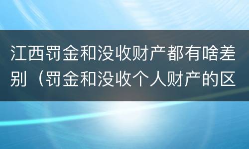 江西罚金和没收财产都有啥差别（罚金和没收个人财产的区别）