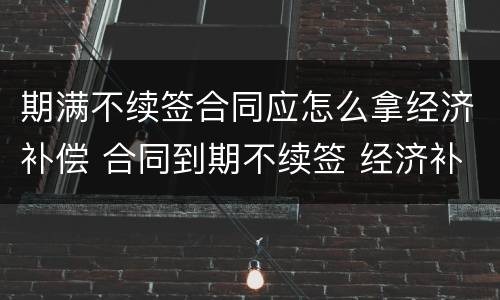 期满不续签合同应怎么拿经济补偿 合同到期不续签 经济补偿需要哪些手续