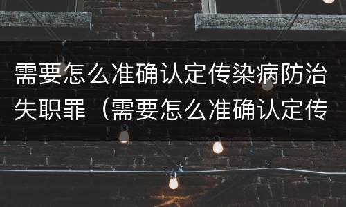 需要怎么准确认定传染病防治失职罪（需要怎么准确认定传染病防治失职罪行）