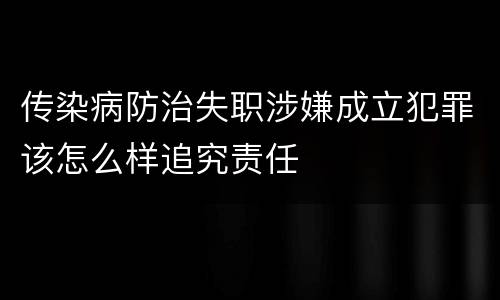 传染病防治失职涉嫌成立犯罪该怎么样追究责任