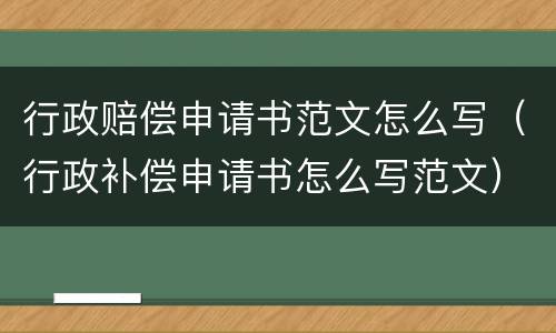 行政赔偿申请书范文怎么写（行政补偿申请书怎么写范文）