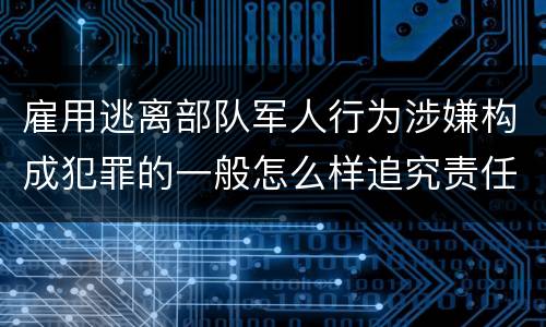 雇用逃离部队军人行为涉嫌构成犯罪的一般怎么样追究责任