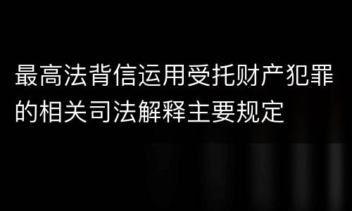 最高法背信运用受托财产犯罪的相关司法解释主要规定