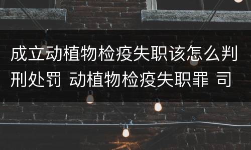 成立动植物检疫失职该怎么判刑处罚 动植物检疫失职罪 司法解释