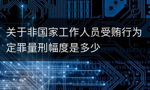 关于非国家工作人员受贿行为定罪量刑幅度是多少