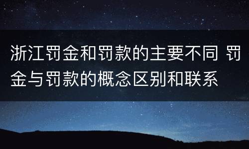 浙江罚金和罚款的主要不同 罚金与罚款的概念区别和联系