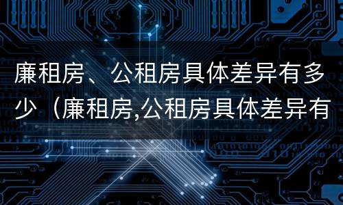 廉租房、公租房具体差异有多少（廉租房,公租房具体差异有多少年）