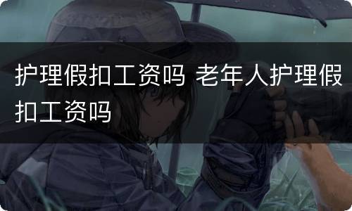 护理假扣工资吗 老年人护理假扣工资吗