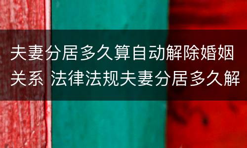 夫妻分居多久算自动解除婚姻关系 法律法规夫妻分居多久解除夫妻关系