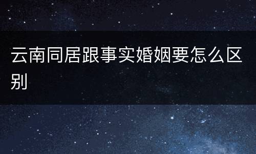 云南同居跟事实婚姻要怎么区别