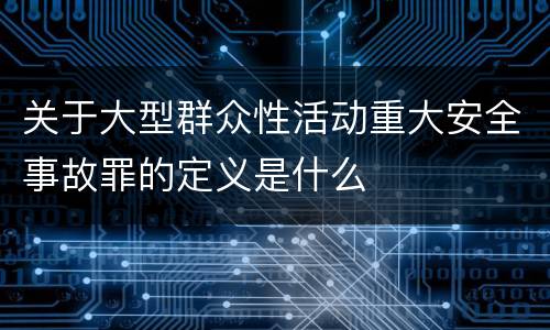 关于大型群众性活动重大安全事故罪的定义是什么