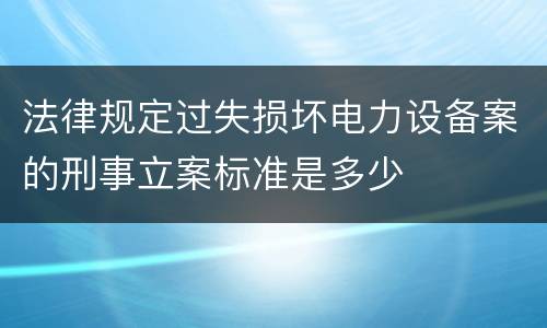 法律规定过失损坏电力设备案的刑事立案标准是多少