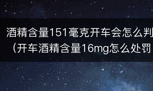 酒精含量151毫克开车会怎么判（开车酒精含量16mg怎么处罚）