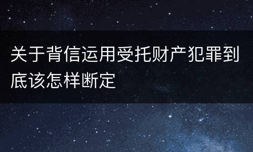 关于背信运用受托财产犯罪到底该怎样断定