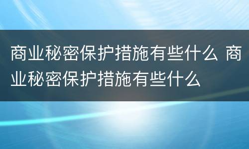 商业秘密保护措施有些什么 商业秘密保护措施有些什么
