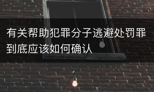 有关帮助犯罪分子逃避处罚罪到底应该如何确认