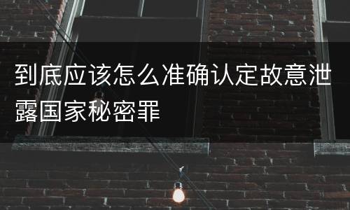 到底应该怎么准确认定故意泄露国家秘密罪