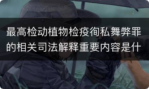 最高检动植物检疫徇私舞弊罪的相关司法解释重要内容是什么