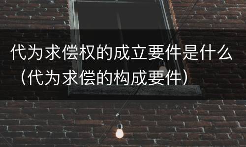 代为求偿权的成立要件是什么（代为求偿的构成要件）