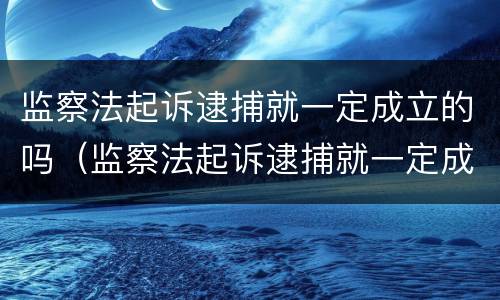 监察法起诉逮捕就一定成立的吗（监察法起诉逮捕就一定成立的吗对吗）