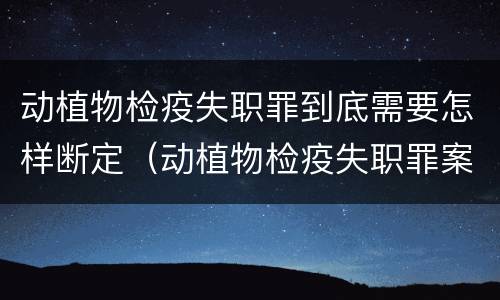 动植物检疫失职罪到底需要怎样断定（动植物检疫失职罪案例）