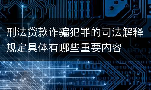 刑法贷款诈骗犯罪的司法解释规定具体有哪些重要内容