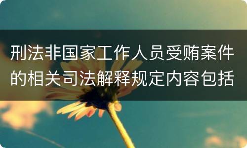 刑法非国家工作人员受贿案件的相关司法解释规定内容包括什么