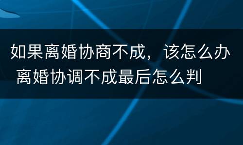 如果离婚协商不成，该怎么办 离婚协调不成最后怎么判