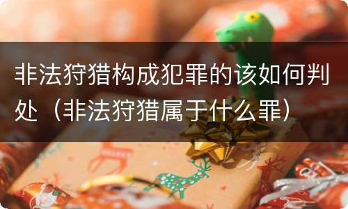 非法狩猎构成犯罪的该如何判处（非法狩猎属于什么罪）