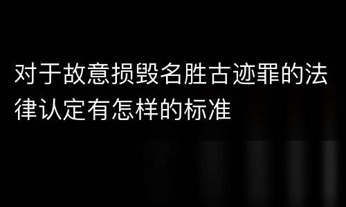 对于故意损毁名胜古迹罪的法律认定有怎样的标准