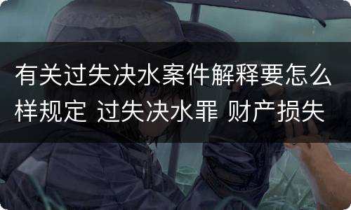 有关过失决水案件解释要怎么样规定 过失决水罪 财产损失标准