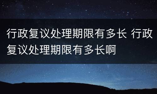 行政复议处理期限有多长 行政复议处理期限有多长啊