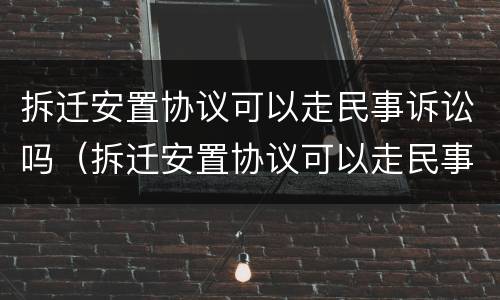 拆迁安置协议可以走民事诉讼吗（拆迁安置协议可以走民事诉讼吗有效吗）