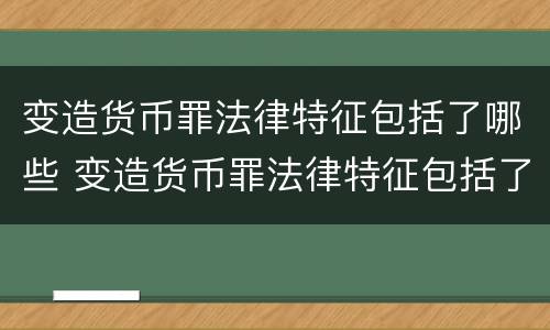 变造货币罪法律特征包括了哪些 变造货币罪法律特征包括了哪些方面