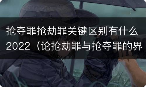 抢夺罪抢劫罪关键区别有什么2022（论抢劫罪与抢夺罪的界限）