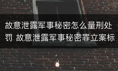 故意泄露军事秘密怎么量刑处罚 故意泄露军事秘密罪立案标准