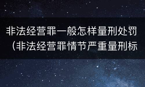 非法经营罪一般怎样量刑处罚（非法经营罪情节严重量刑标准）