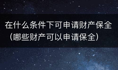 在什么条件下可申请财产保全（哪些财产可以申请保全）