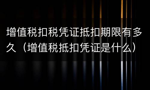 增值税扣税凭证抵扣期限有多久（增值税抵扣凭证是什么）