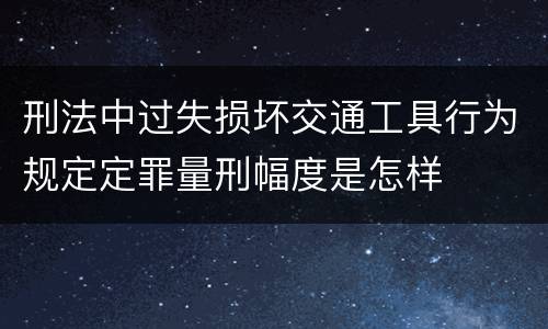 刑法中过失损坏交通工具行为规定定罪量刑幅度是怎样