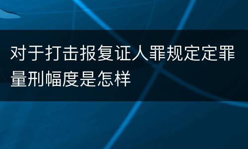 对于打击报复证人罪规定定罪量刑幅度是怎样