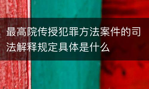 最高院传授犯罪方法案件的司法解释规定具体是什么