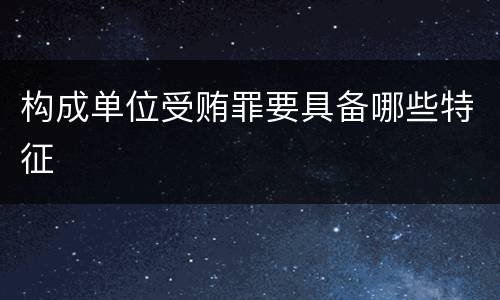 构成单位受贿罪要具备哪些特征