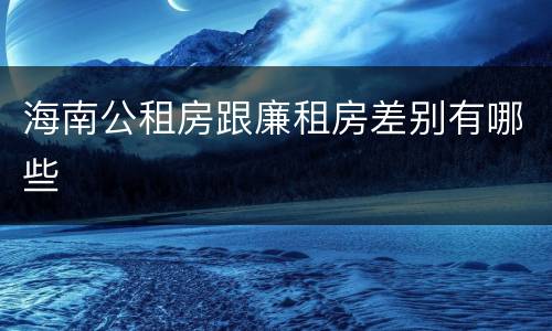 海南公租房跟廉租房差别有哪些