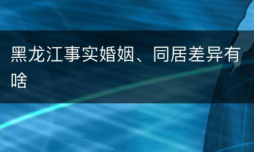 黑龙江事实婚姻、同居差异有啥
